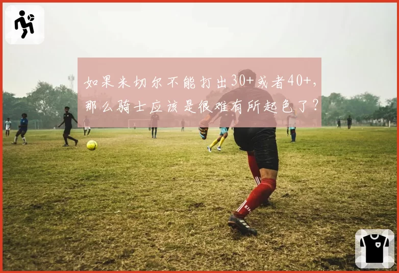 如果米切尔不能打出30+或者40+，那么骑士应该是很难有所起色了？
