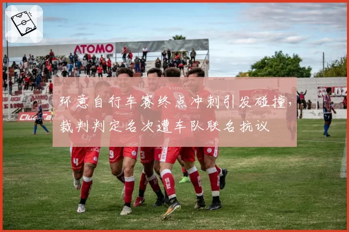 环意自行车赛终点冲刺引发碰撞，裁判判定名次遭车队联名抗议