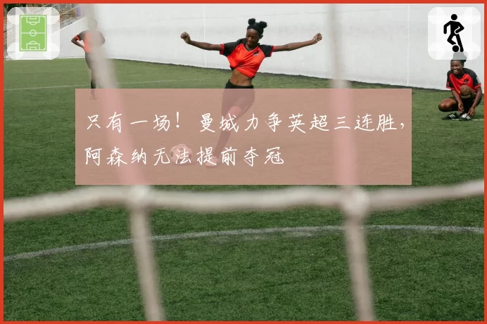 只有一场！曼城力争英超三连胜，阿森纳无法提前夺冠
