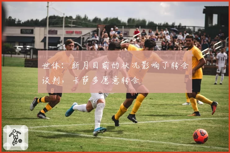 世体：新月目前的状况影响了转会谈判，卡萨多愿意转会