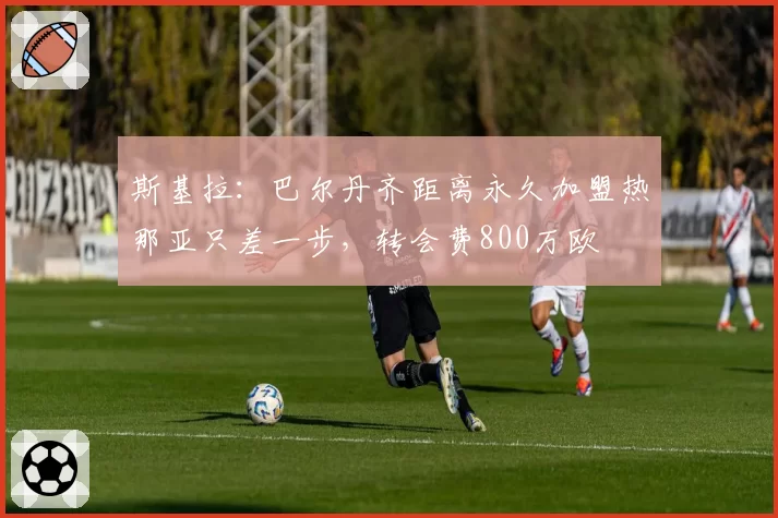 斯基拉：巴尔丹齐距离永久加盟热那亚只差一步，转会费800万欧