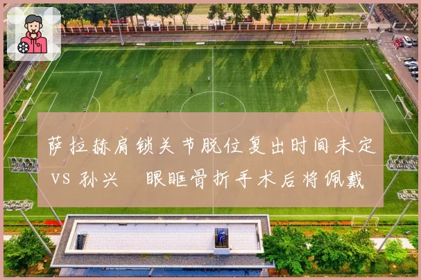 萨拉赫肩锁关节脱位复出时间未定 vs 孙兴慜眼眶骨折手术后将佩戴面具回归