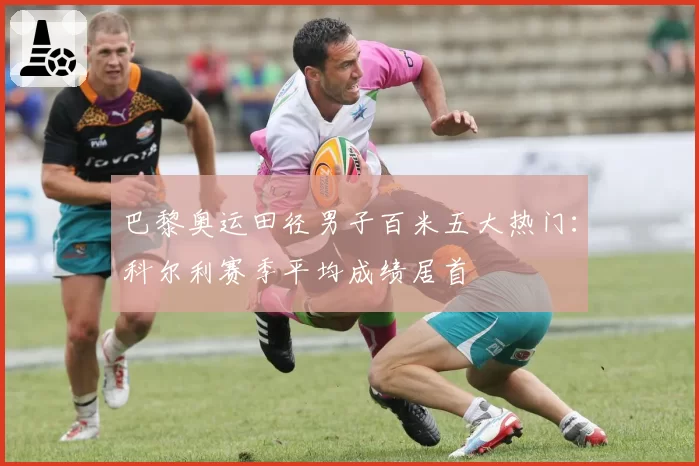 巴黎奥运田径男子百米五大热门：科尔利赛季平均成绩居首