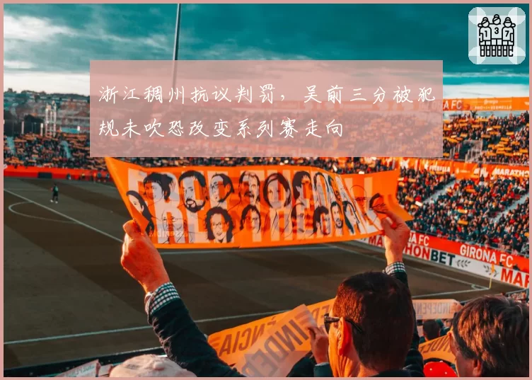浙江稠州抗议判罚，吴前三分被犯规未吹恐改变系列赛走向