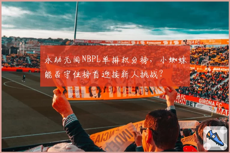 永劫无间NBPL单排积分榜，小蜘蛛能否守住榜首迎接新人挑战？