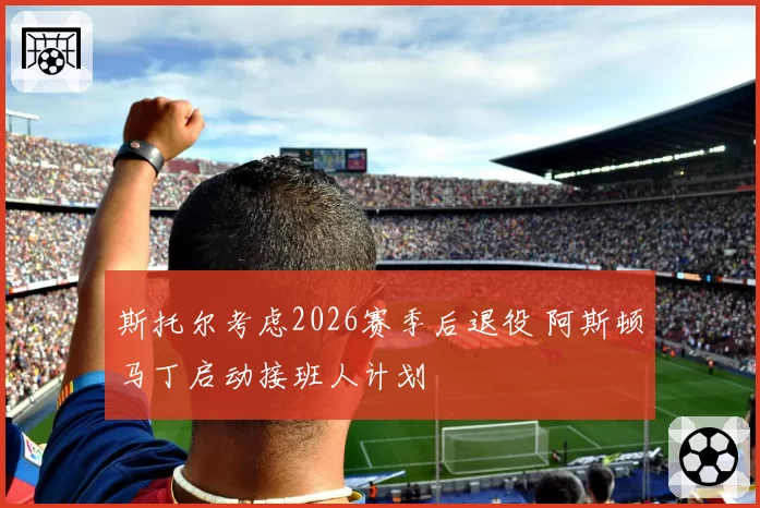 斯托尔考虑2026赛季后退役 阿斯顿马丁启动接班人计划