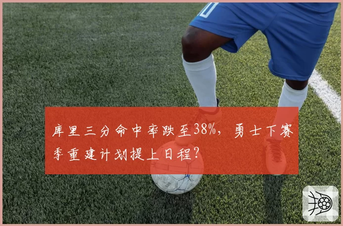 库里三分命中率跌至38%，勇士下赛季重建计划提上日程？