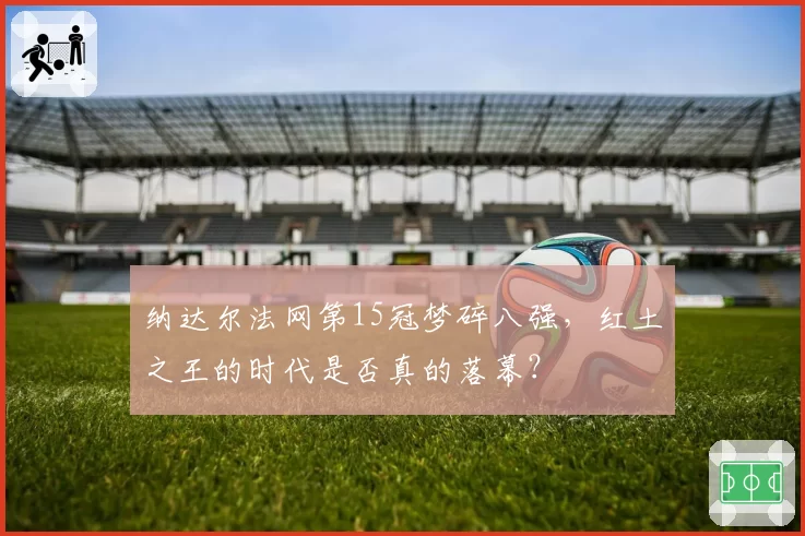 纳达尔法网第15冠梦碎八强，红土之王的时代是否真的落幕？