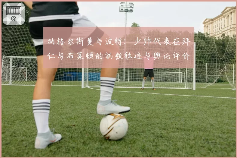 纳格尔斯曼与波特：少帅代表在拜仁与布莱顿的执教轨迹与舆论评价反差