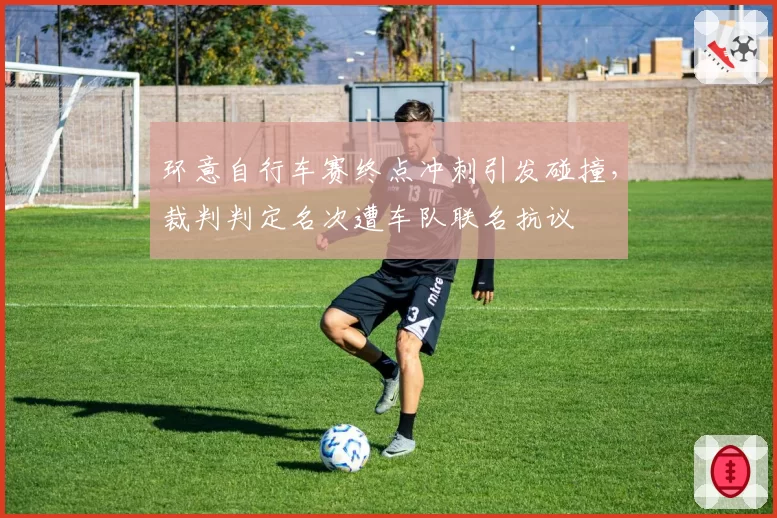 环意自行车赛终点冲刺引发碰撞，裁判判定名次遭车队联名抗议