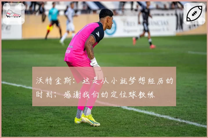 沃特金斯：这是从小就梦想经历的时刻；感谢我们的定位球教练