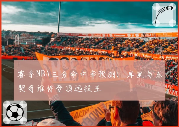赛季NBA三分命中率预测：库里与东契奇谁将登顶远投王