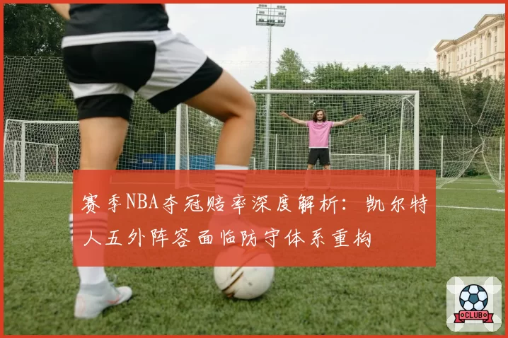 赛季NBA夺冠赔率深度解析：凯尔特人五外阵容面临防守体系重构