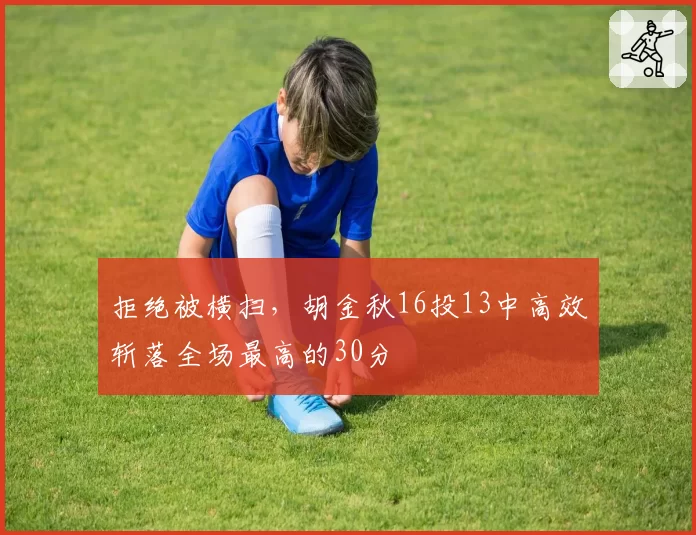 拒绝被横扫，胡金秋16投13中高效斩落全场最高的30分