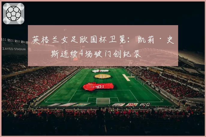 英格兰女足欧国杯卫冕:凯莉·史密斯连续4场破门创纪录