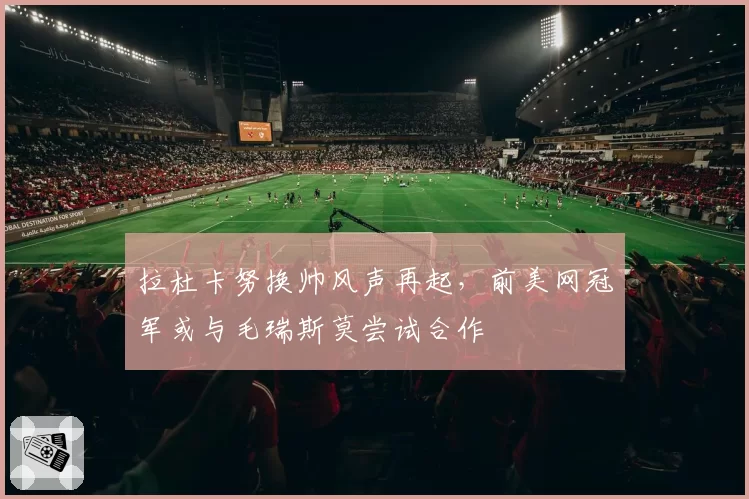 拉杜卡努换帅风声再起,前美网冠军或与毛瑞斯莫尝试合作