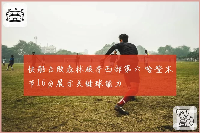 快船击败森林狼夺西部第六 哈登末节16分展示关键球能力