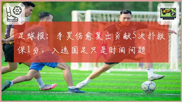 足球报：李昊伤愈复出贡献5次扑救保1分，入选国足只是时间问题