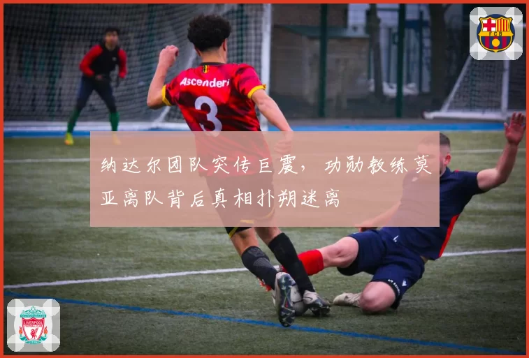 纳达尔团队突传巨震，功勋教练莫亚离队背后真相扑朔迷离