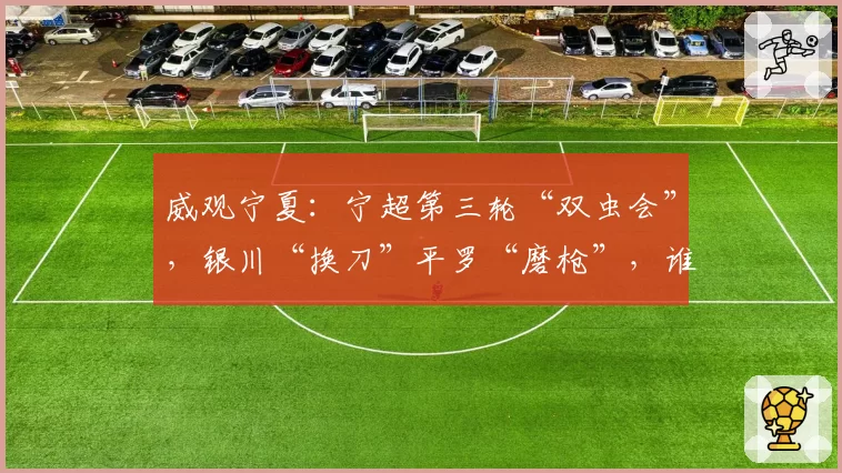 威观宁夏：宁超第三轮“双虫会”，银川“换刀”平罗“磨枪”，谁将更胜一筹？