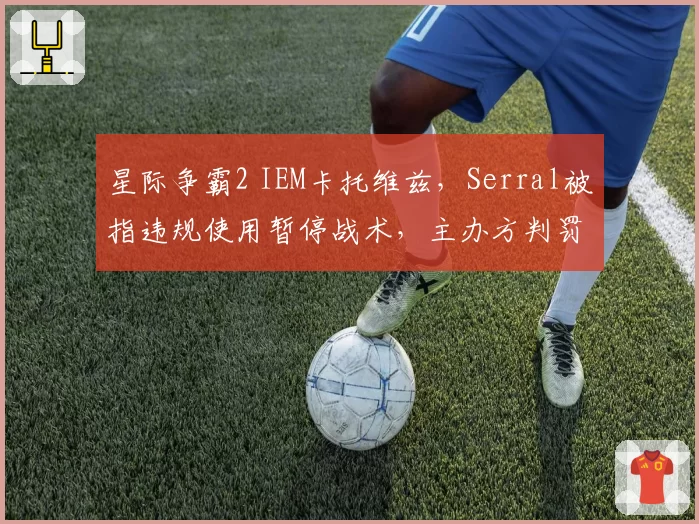 星际争霸2 IEM卡托维兹，Serral被指违规使用暂停战术，主办方判罚尺度遭群嘲