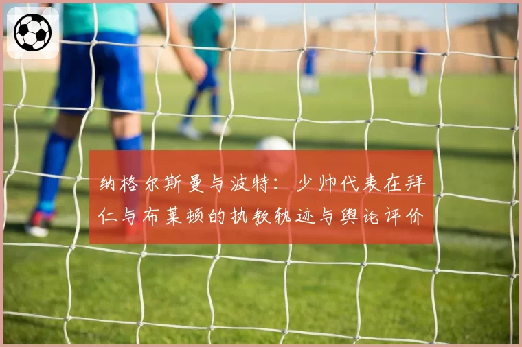 纳格尔斯曼与波特：少帅代表在拜仁与布莱顿的执教轨迹与舆论评价反差