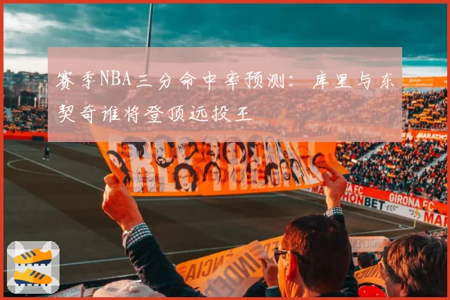 赛季NBA三分命中率预测：库里与东契奇谁将登顶远投王