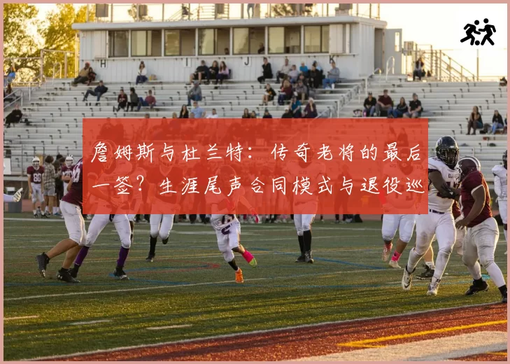 詹姆斯与杜兰特：传奇老将的最后一签？生涯尾声合同模式与退役巡演商业价值分析
