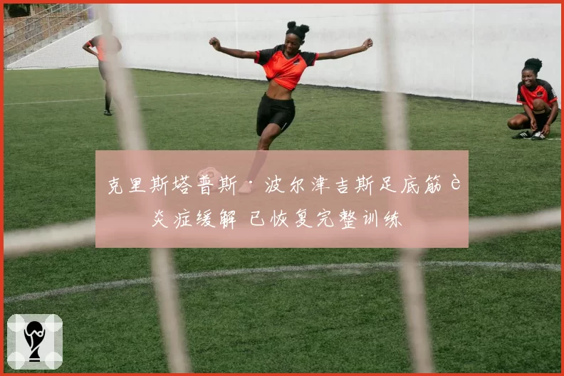 克里斯塔普斯·波尔津吉斯足底筋膜炎症缓解 已恢复完整训练