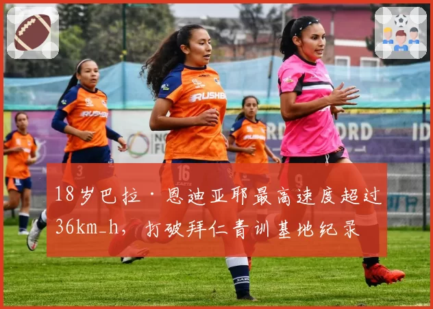 18岁巴拉·恩迪亚耶最高速度超过36km_h，打破拜仁青训基地纪录