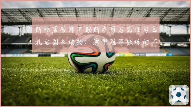 斯帕莱蒂那不勒斯夺冠后离任与因扎吉国米续约：意甲冠军教练的不同命运