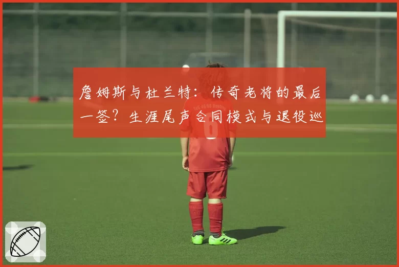 詹姆斯与杜兰特：传奇老将的最后一签？生涯尾声合同模式与退役巡演商业价值分析