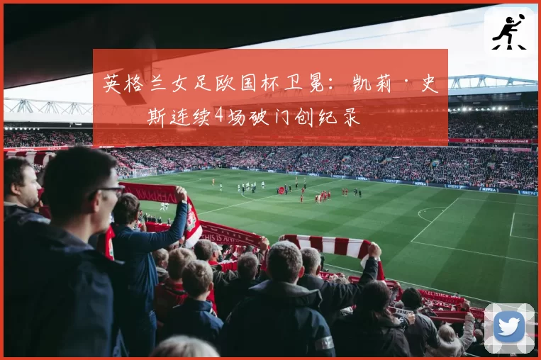 英格兰女足欧国杯卫冕:凯莉·史密斯连续4场破门创纪录