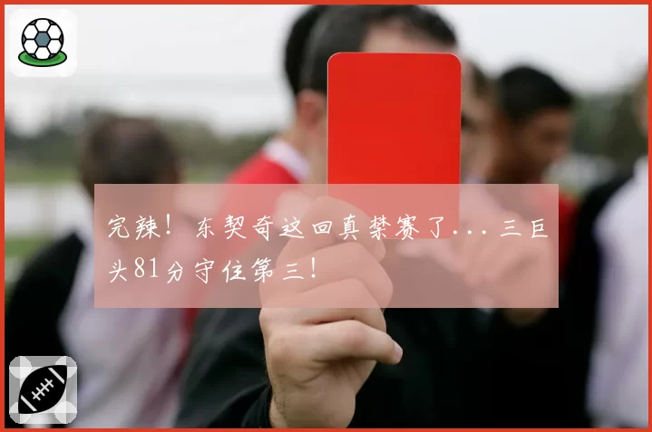 完辣！东契奇这回真禁赛了...三巨头81分守住第三！