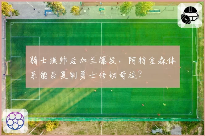 骑士换帅后加兰爆发，阿特金森体系能否复制勇士传切奇迹？